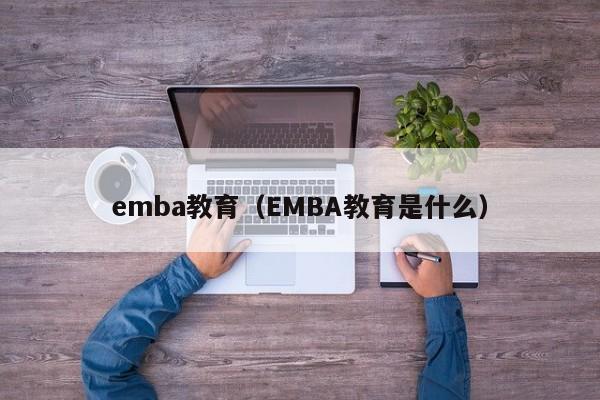 emba教育（EMBA教育是什么）