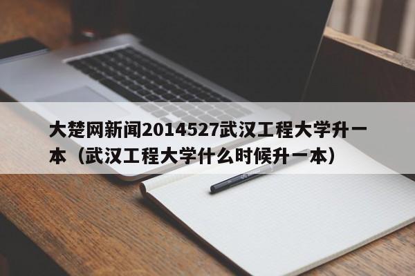 大楚网新闻2014527武汉工程大学升一本（武汉工程大学什么时候升一本）