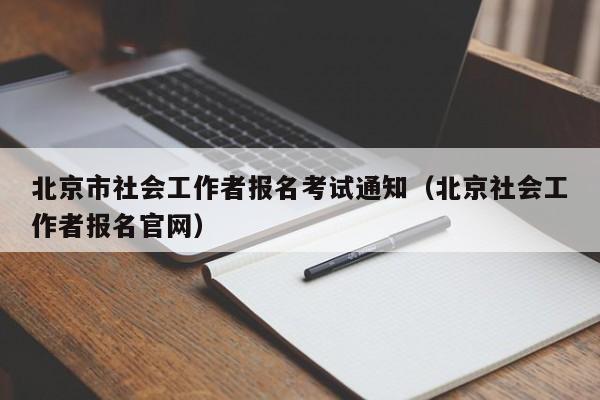北京市社会工作者报名考试通知（北京社会工作者报名官网）