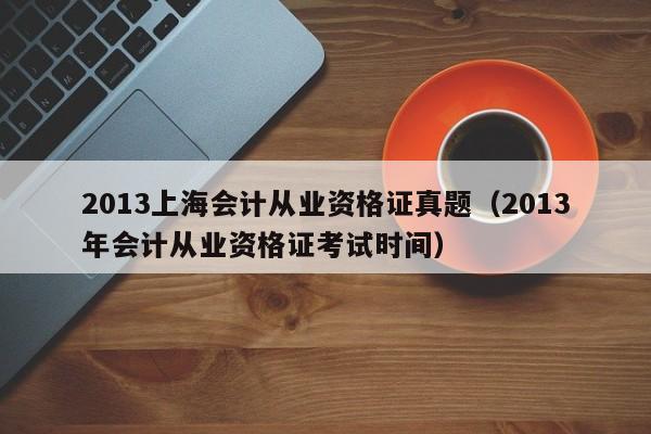 2013上海会计从业资格证真题（2013年会计从业资格证考试时间）
