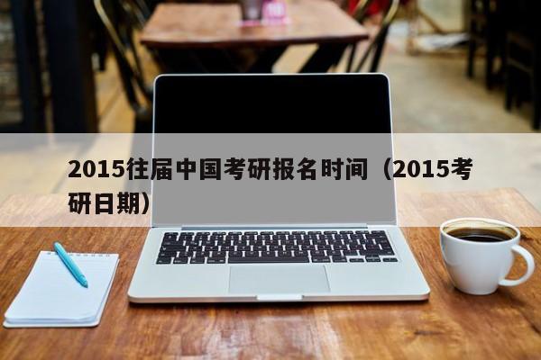 2015往届中国考研报名时间（2015考研日期）