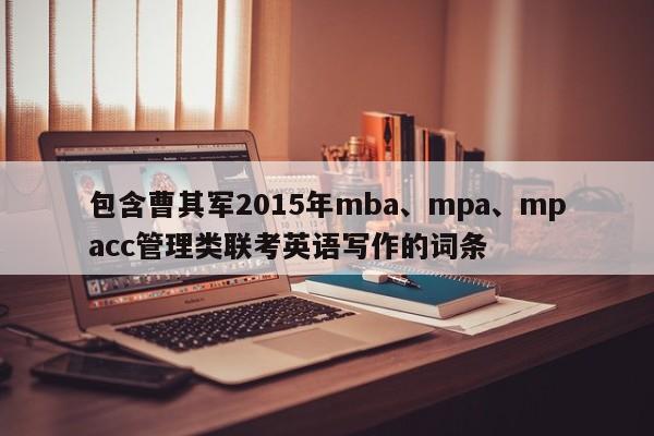 包含曹其军2015年mba、mpa、mpacc管理类联考英语写作的词条
