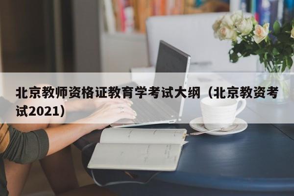 北京教师资格证教育学考试大纲（北京教资考试2021）