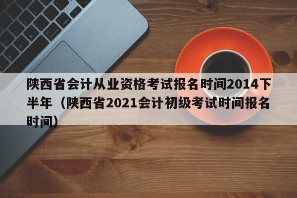 陕西省会计从业资格考试报名时间2014下半年（陕西省2021会计初级考试时间报名时间）