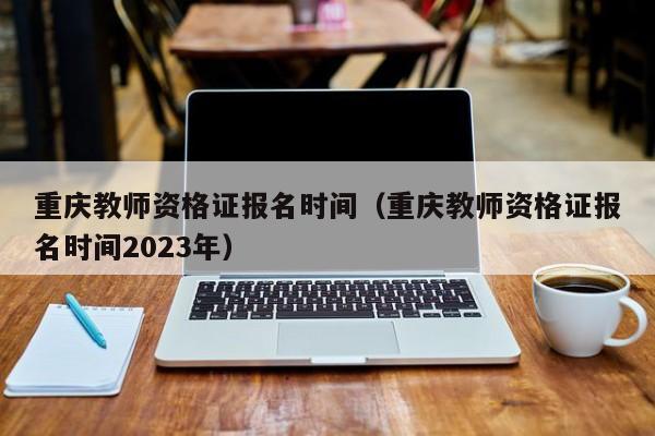 重庆教师资格证报名时间（重庆教师资格证报名时间2023年）