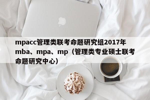 mpacc管理类联考命题研究组2017年mba、mpa、mp（管理类专业硕士联考命题研究中心）