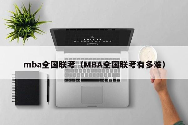 mba全国联考（MBA全国联考有多难）