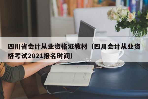 四川省会计从业资格证教材（四川会计从业资格考试2021报名时间）