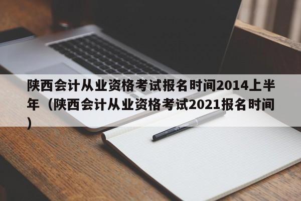 陕西会计从业资格考试报名时间2014上半年（陕西会计从业资格考试2021报名时间）