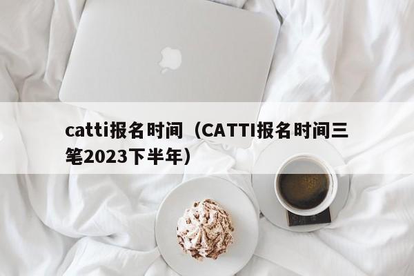 catti报名时间（CATTI报名时间三笔2023下半年）