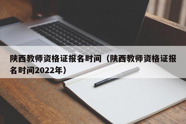 陕西教师资格证报名时间（陕西教师资格证报名时间2022年）